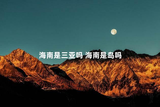 海南是三亚吗 海南是岛吗